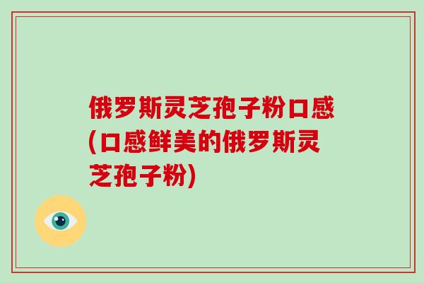 俄罗斯灵芝孢子粉口感(口感鲜美的俄罗斯灵芝孢子粉)