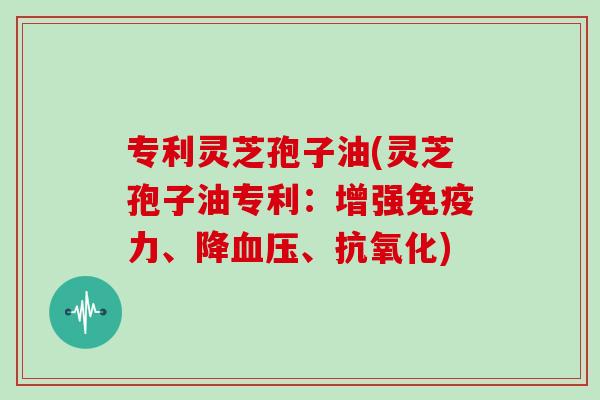 专利灵芝孢子油(灵芝孢子油专利:增强免疫力、降血压、抗氧化)-第1张图片-灵芝大师 专利灵芝孢子油(灵芝孢子油专利:增强免疫力、降血压、抗氧化)-第1张图片-灵芝大师