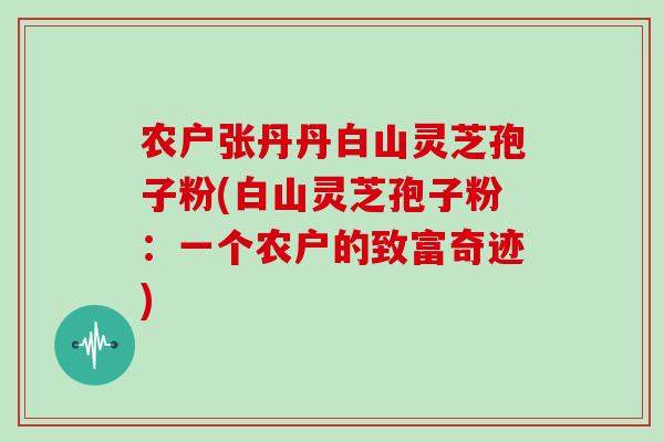 农户张丹丹白山灵芝孢子粉(白山灵芝孢子粉：一个农户的致富奇迹)