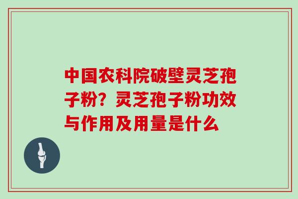 中国农科院破壁灵芝孢子粉?灵芝孢子粉功效与作用及用量是什么-第1张图片-灵芝大师 中国农科院破壁灵芝孢子粉?灵芝孢子粉功效与作用及用量是什么-第1张图片-灵芝大师