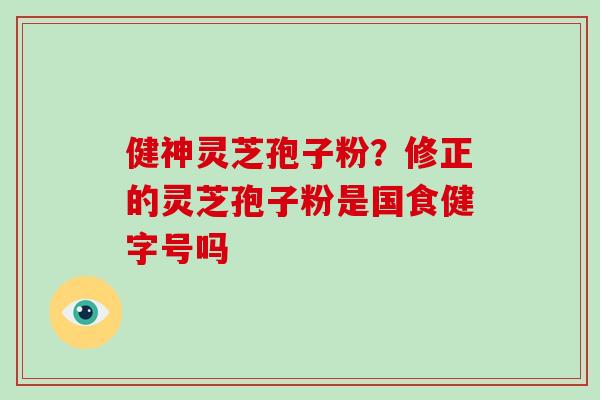 健神灵芝孢子粉？修正的灵芝孢子粉是国食健字号吗