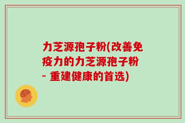 力芝源孢子粉(改善免疫力的力芝源孢子粉 - 重建健康的首选)
