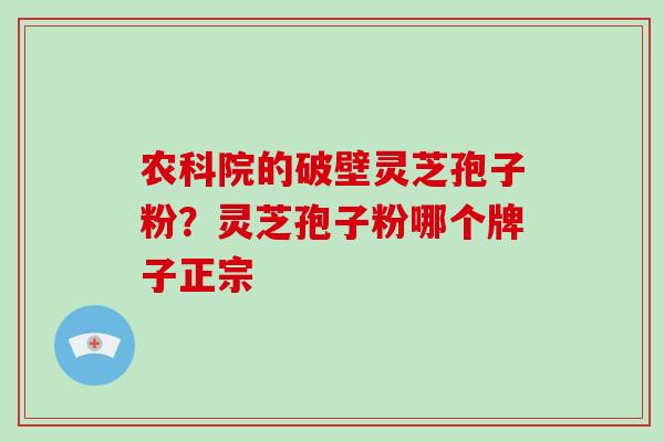 农科院的破壁灵芝孢子粉？灵芝孢子粉哪个牌子正宗