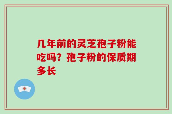几年前的灵芝孢子粉能吃吗？孢子粉的保质期多长