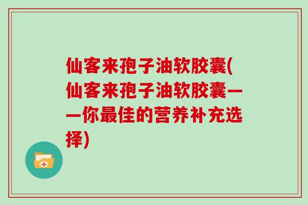 仙客来孢子油软胶囊(仙客来孢子油软胶囊——你最佳的营养补充选择)