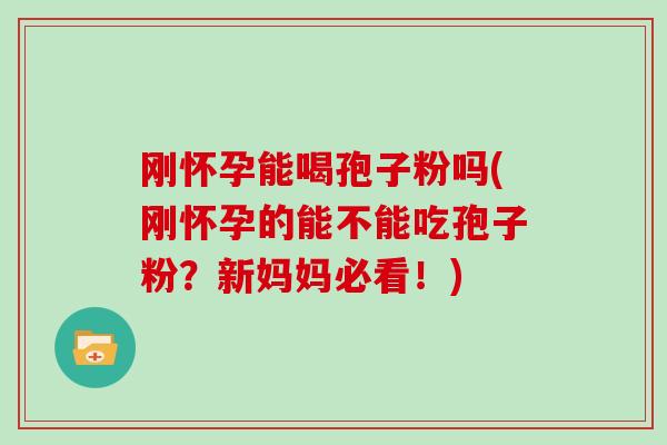 刚怀孕能喝孢子粉吗(刚怀孕的能不能吃孢子粉？新妈妈必看！)
