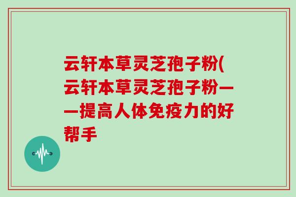 云轩本草灵芝孢子粉(云轩本草灵芝孢子粉——提高人体免疫力的好帮手