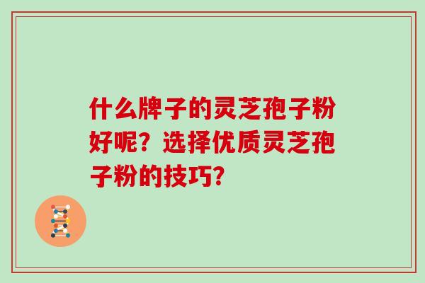 什么牌子的灵芝孢子粉好呢？选择优质灵芝孢子粉的技巧？