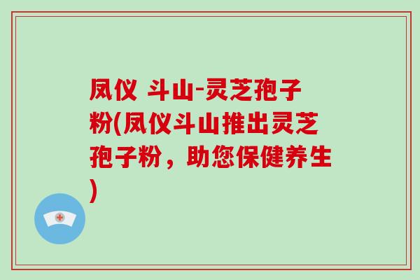 凤仪 斗山-灵芝孢子粉(凤仪斗山推出灵芝孢子粉，助您保健养生)