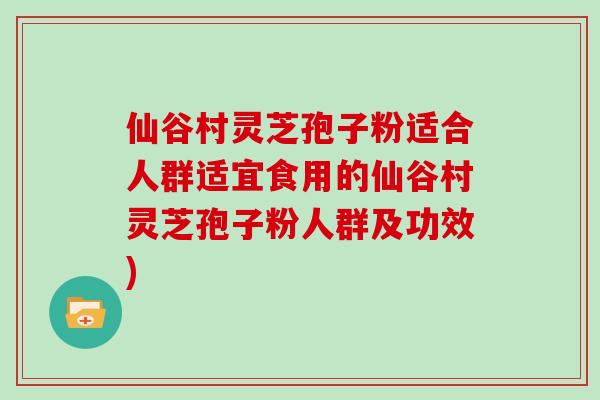 仙谷村灵芝孢子粉适合人群适宜食用的仙谷村灵芝孢子粉人群及功效)