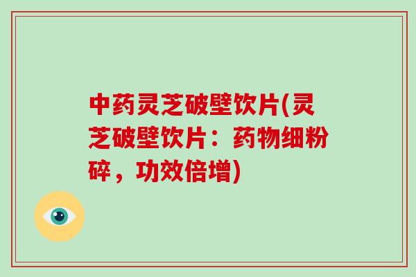 中药灵芝破壁饮片(灵芝破壁饮片：药物细粉碎，功效倍增)