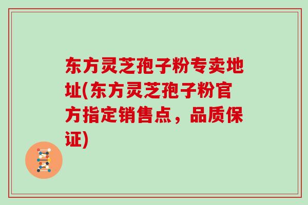 东方灵芝孢子粉专卖地址(东方灵芝孢子粉官方指定销售点，品质保证)