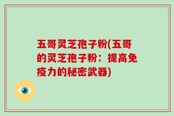 五哥灵芝孢子粉(五哥的灵芝孢子粉：提高免疫力的秘密武器)