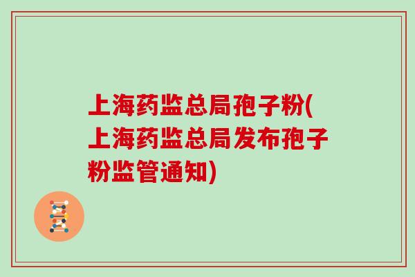 上海药监总局孢子粉(上海药监总局发布孢子粉监管通知)