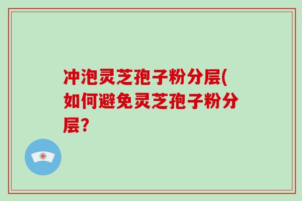 冲泡灵芝孢子粉分层(如何避免灵芝孢子粉分层？