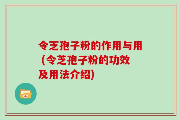 令芝孢子粉的作用与用 (令芝孢子粉的功效及用法介绍)