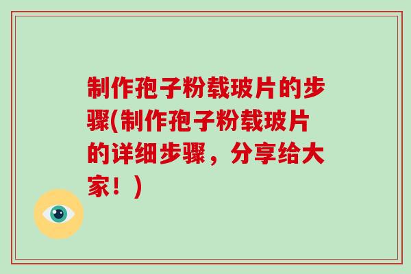 制作孢子粉载玻片的步骤(制作孢子粉载玻片的详细步骤，分享给大家！)