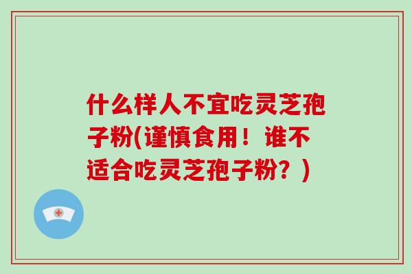 什么样人不宜吃灵芝孢子粉(谨慎食用！谁不适合吃灵芝孢子粉？)