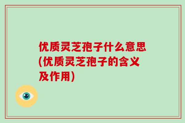 优质灵芝孢子什么意思(优质灵芝孢子的含义及作用)