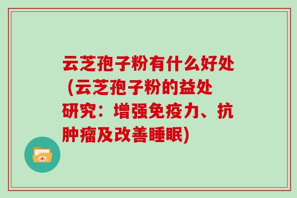 云芝孢子粉有什么好处 (云芝孢子粉的益处研究：增强免疫力、抗肿瘤及改善睡眠)