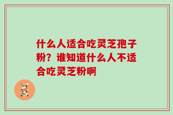什么人适合吃灵芝孢子粉？谁知道什么人不适合吃灵芝粉啊