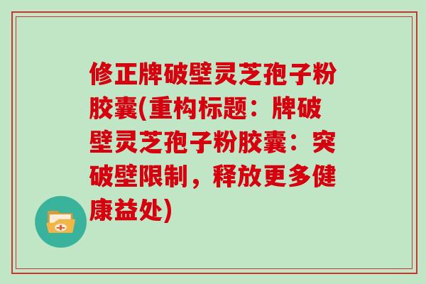 修正牌破壁灵芝孢子粉胶囊(重构标题：牌破壁灵芝孢子粉胶囊：突破壁限制，释放更多健康益处)