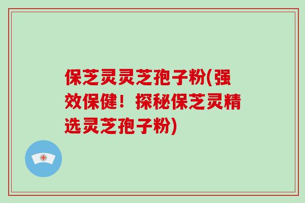 保芝灵灵芝孢子粉(强效保健！探秘保芝灵精选灵芝孢子粉)