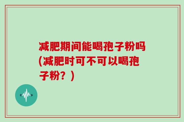 减肥期间能喝孢子粉吗(减肥时可不可以喝孢子粉？)