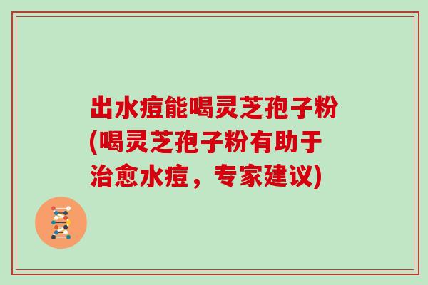 出水痘能喝灵芝孢子粉(喝灵芝孢子粉有助于治愈水痘，专家建议)