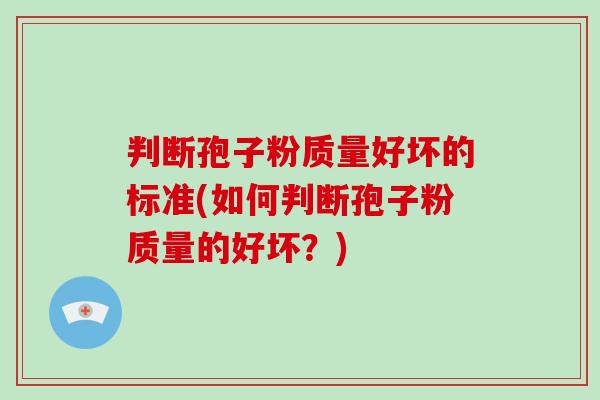 判断孢子粉质量好坏的标准(如何判断孢子粉质量的好坏？)