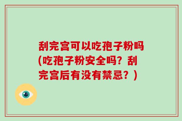 刮完宫可以吃孢子粉吗(吃孢子粉安全吗？刮完宫后有没有禁忌？)