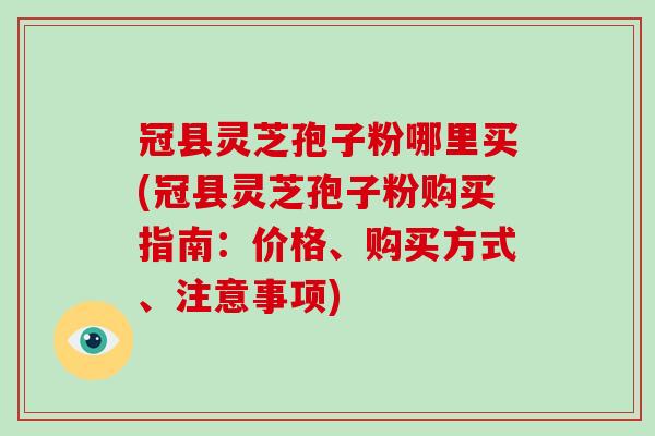 冠县灵芝孢子粉哪里买(冠县灵芝孢子粉购买指南：价格、购买方式、注意事项)