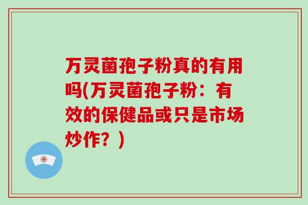 万灵菌孢子粉真的有用吗(万灵菌孢子粉：有效的保健品或只是市场炒作？)