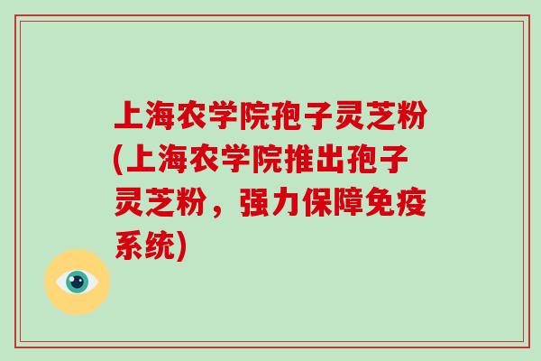 上海农学院孢子灵芝粉(上海农学院推出孢子灵芝粉，强力保障免疫系统)