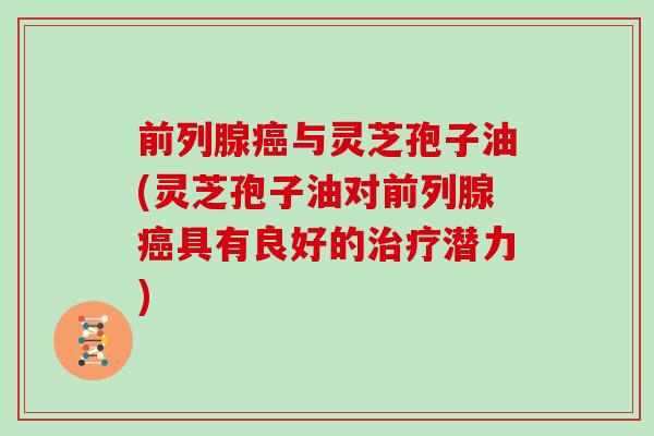 前列腺癌与灵芝孢子油(灵芝孢子油对前列腺癌具有良好的治疗潜力)