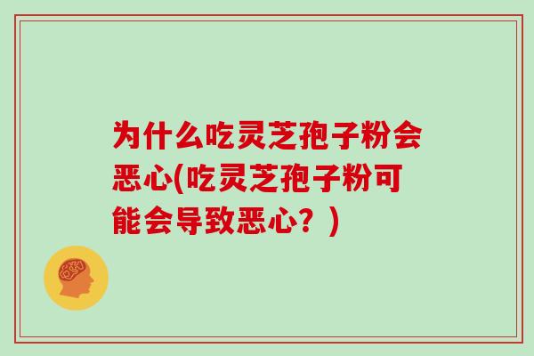 为什么吃灵芝孢子粉会恶心(吃灵芝孢子粉可能会导致恶心？)