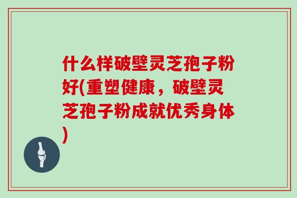 什么样破壁灵芝孢子粉好(重塑健康，破壁灵芝孢子粉成就优秀身体)