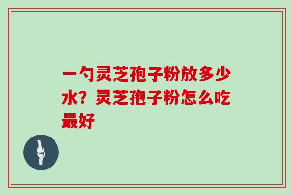 一勺灵芝孢子粉放多少水？灵芝孢子粉怎么吃最好