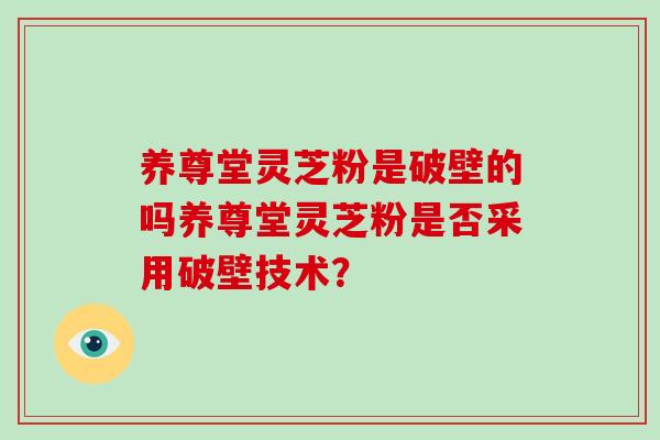养尊堂灵芝粉是破壁的吗养尊堂灵芝粉是否采用破壁技术?-第1张图片-灵芝大师 养尊堂灵芝粉是破壁的吗养尊堂灵芝粉是否采用破壁技术?-第1张图片-灵芝大师