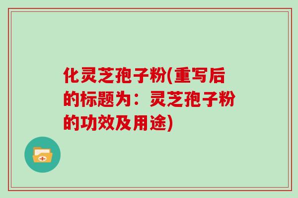 化灵芝孢子粉(重写后的标题为：灵芝孢子粉的功效及用途)