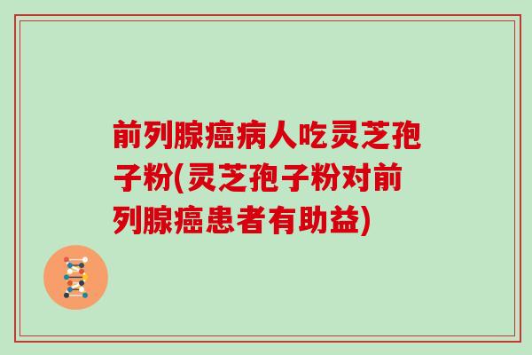 前列腺癌病人吃灵芝孢子粉(灵芝孢子粉对前列腺癌患者有助益)-第1张图片-灵芝大师 前列腺癌病人吃灵芝孢子粉(灵芝孢子粉对前列腺癌患者有助益)-第1张图片-灵芝大师