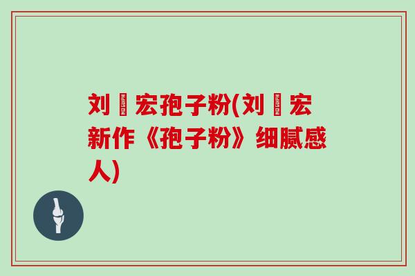 刘畊宏孢子粉(刘畊宏新作《孢子粉》细腻感人)