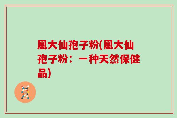 凰大仙孢子粉(凰大仙孢子粉：一种天然保健品)
