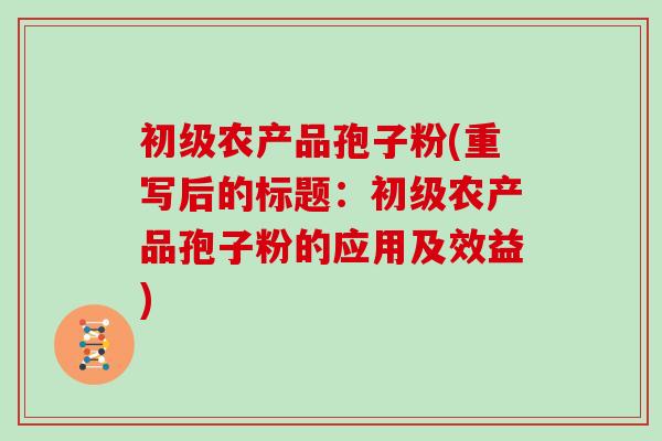 初级农产品孢子粉(重写后的标题:初级农产品孢子粉的应用及效益)-第1张图片-灵芝大师 初级农产品孢子粉(重写后的标题:初级农产品孢子粉的应用及效益)-第1张图片-灵芝大师
