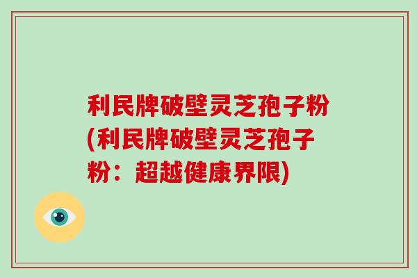利民牌破壁灵芝孢子粉(利民牌破壁灵芝孢子粉：超越健康界限)