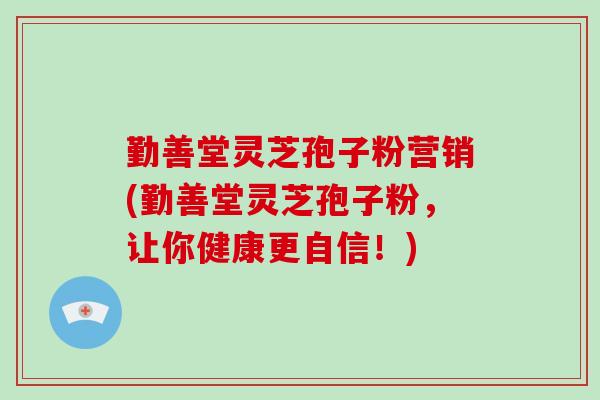 勤善堂灵芝孢子粉营销(勤善堂灵芝孢子粉，让你健康更自信！)