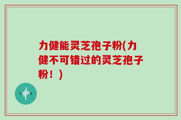 力健能灵芝孢子粉(力健不可错过的灵芝孢子粉!)-第1张图片-灵芝大师 力健能灵芝孢子粉(力健不可错过的灵芝孢子粉!)-第1张图片-灵芝大师