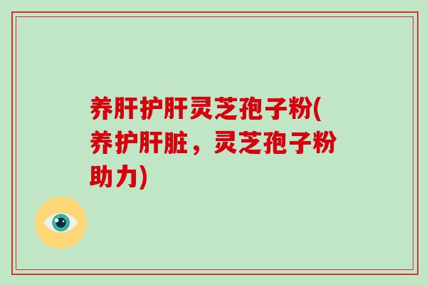 养肝护肝灵芝孢子粉(养护肝脏，灵芝孢子粉助力)