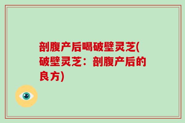剖腹产后喝破壁灵芝(破壁灵芝：剖腹产后的良方)