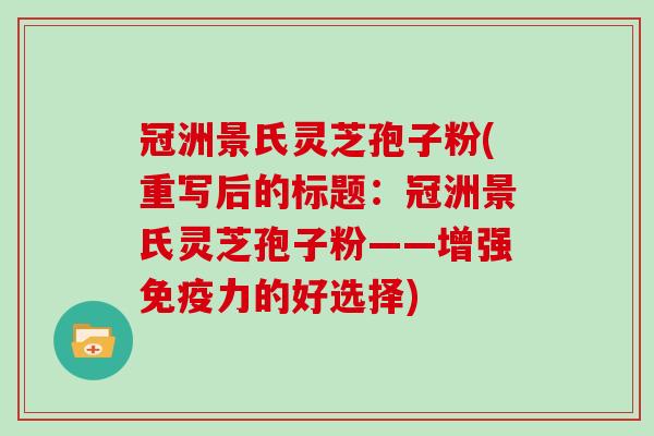 冠洲景氏灵芝孢子粉(重写后的标题:冠洲景氏灵芝孢子粉——增强免疫力的好选择)-第1张图片-灵芝大师 冠洲景氏灵芝孢子粉(重写后的标题:冠洲景氏灵芝孢子粉——增强免疫力的好选择)-第1张图片-灵芝大师